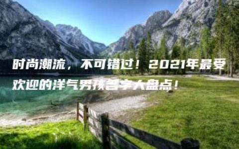 时尚潮流，不可错过！2021年最受欢迎的洋气男孩名字大盘点！