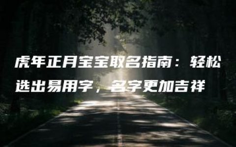 虎年正月宝宝取名指南：轻松选出易用字，名字更加吉祥