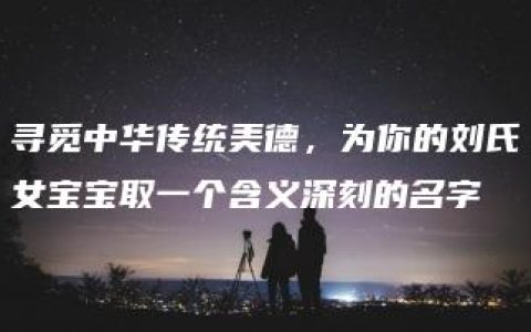 寻觅中华传统美德，为你的刘氏女宝宝取一个含义深刻的名字