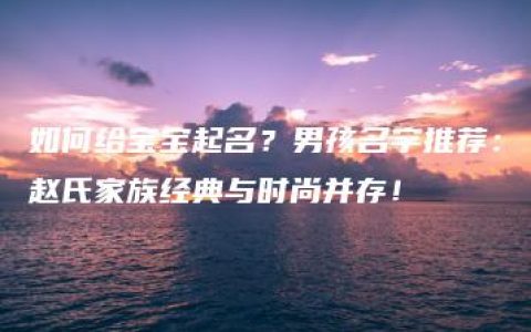 如何给宝宝起名？男孩名字推荐：赵氏家族经典与时尚并存！