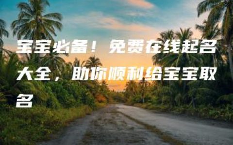 宝宝必备！免费在线起名大全，助你顺利给宝宝取名