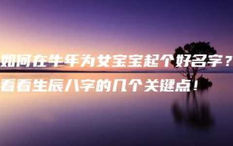 如何在牛年为女宝宝起个好名字？看看生辰八字的几个关键点！