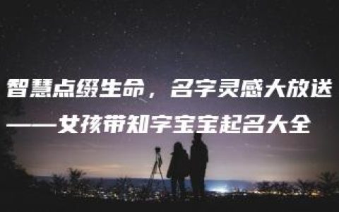 智慧点缀生命，名字灵感大放送——女孩带知字宝宝起名大全