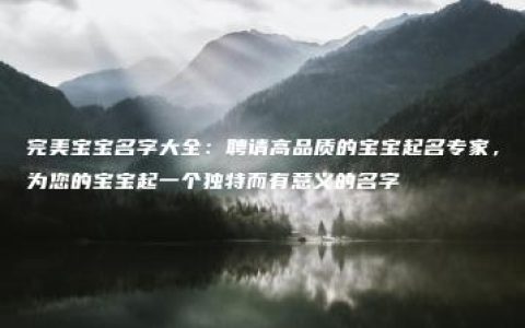 完美宝宝名字大全：聘请高品质的宝宝起名专家，为您的宝宝起一个独特而有意义的名字