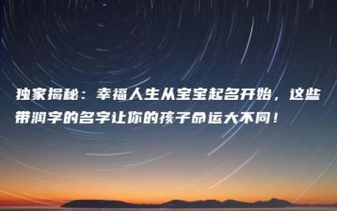 独家揭秘：幸福人生从宝宝起名开始，这些带润字的名字让你的孩子命运大不同！