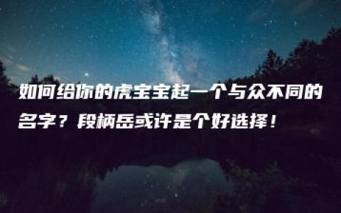 如何给你的虎宝宝起一个与众不同的名字？段柄岳或许是个好选择！