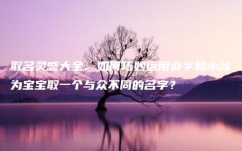 取名灵感大全：如何巧妙运用叠字和小名为宝宝取一个与众不同的名字？