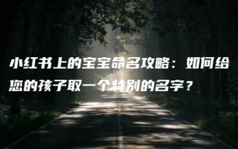 小红书上的宝宝命名攻略：如何给您的孩子取一个特别的名字？