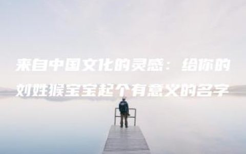 来自中国文化的灵感：给你的刘姓猴宝宝起个有意义的名字