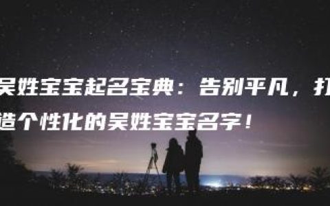 吴姓宝宝起名宝典：告别平凡，打造个性化的吴姓宝宝名字！