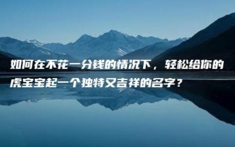 如何在不花一分钱的情况下，轻松给你的虎宝宝起一个独特又吉祥的名字？