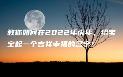 教你如何在2022年虎年，给宝宝起一个吉祥幸福的名字！