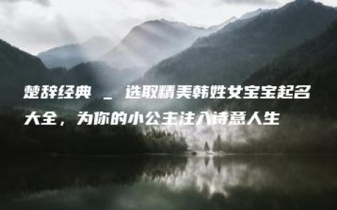 楚辞经典 _ 选取精美韩姓女宝宝起名大全，为你的小公主注入诗意人生