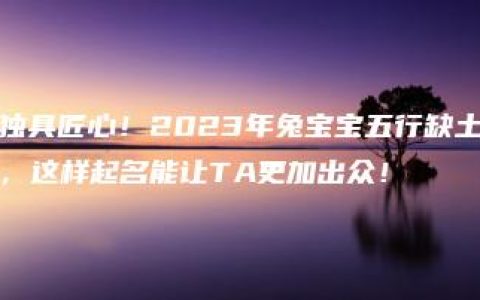 独具匠心！2023年兔宝宝五行缺土，这样起名能让TA更加出众！