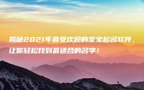 揭秘2021年最受欢迎的宝宝起名软件，让你轻松找到最适合的名字！