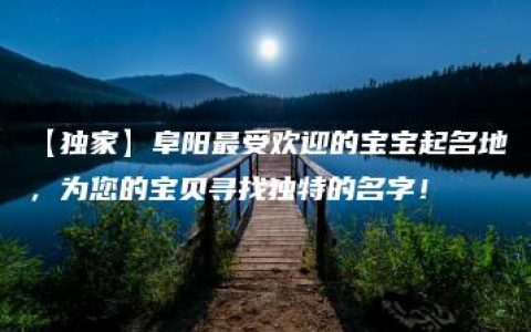 【独家】阜阳最受欢迎的宝宝起名地，为您的宝贝寻找独特的名字！