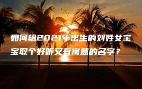 如何给2021年出生的刘姓女宝宝取个好听又有寓意的名字？