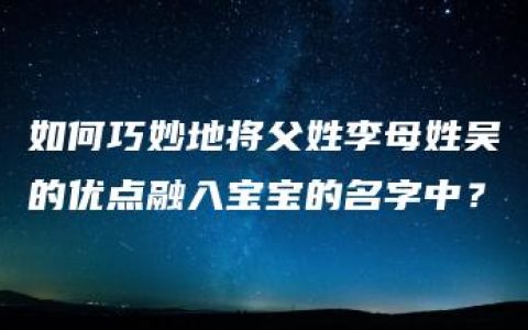 如何巧妙地将父姓李母姓吴的优点融入宝宝的名字中？