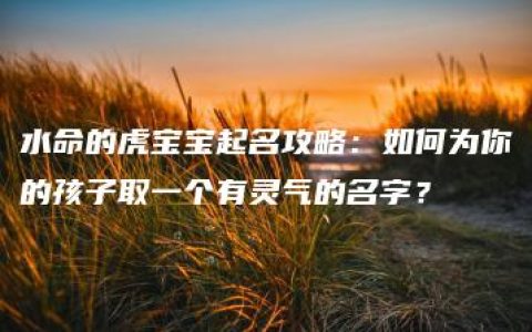 水命的虎宝宝起名攻略：如何为你的孩子取一个有灵气的名字？