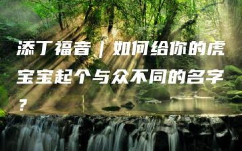 添丁福音｜如何给你的虎宝宝起个与众不同的名字？