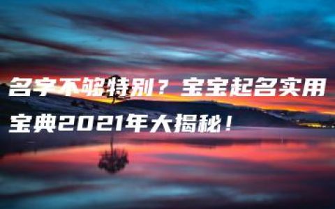 名字不够特别？宝宝起名实用宝典2021年大揭秘！