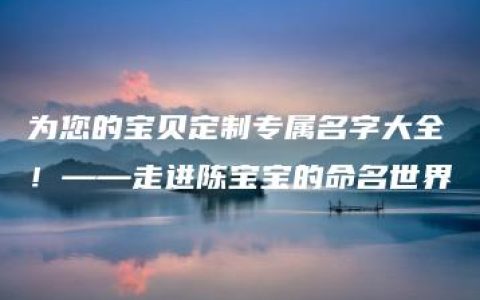 为您的宝贝定制专属名字大全！——走进陈宝宝的命名世界