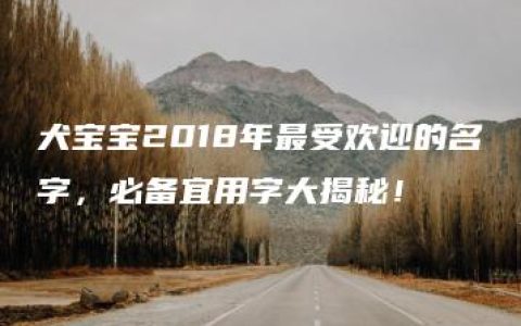 犬宝宝2018年最受欢迎的名字，必备宜用字大揭秘！