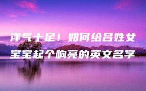 洋气十足！如何给吕姓女宝宝起个响亮的英文名字