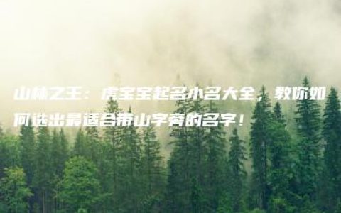 山林之王：虎宝宝起名小名大全，教你如何选出最适合带山字旁的名字！