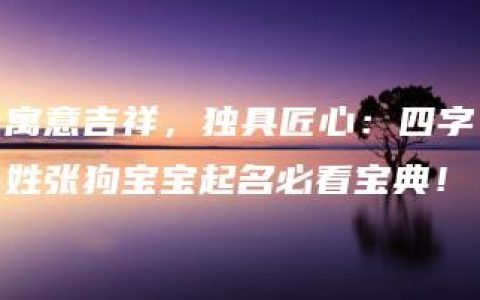 寓意吉祥，独具匠心：四字姓张狗宝宝起名必看宝典！