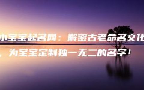 小宝宝起名网：解密古老命名文化，为宝宝定制独一无二的名字！