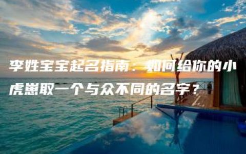 李姓宝宝起名指南：如何给你的小虎崽取一个与众不同的名字？