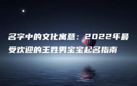 名字中的文化寓意：2022年最受欢迎的王姓男宝宝起名指南