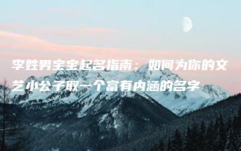 李姓男宝宝起名指南：如何为你的文艺小公子取一个富有内涵的名字