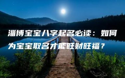 淄博宝宝八字起名必读：如何为宝宝取名才能旺财旺福？