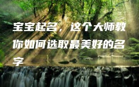 宝宝起名，这个大师教你如何选取最美好的名字