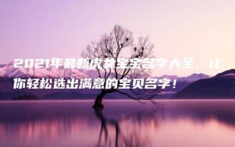 2021年最新虎女宝宝名字大全，让你轻松选出满意的宝贝名字！