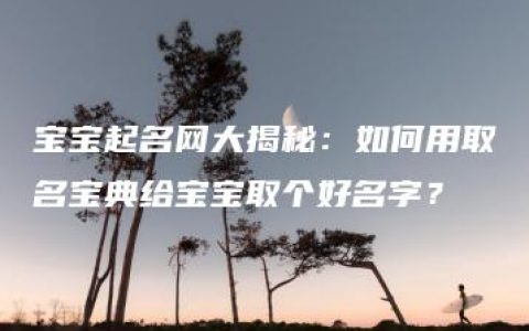 宝宝起名网大揭秘：如何用取名宝典给宝宝取个好名字？