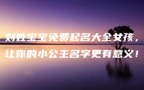 刘姓宝宝免费起名大全女孩，让你的小公主名字更有意义！