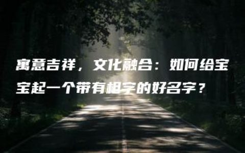 寓意吉祥，文化融合：如何给宝宝起一个带有相字的好名字？