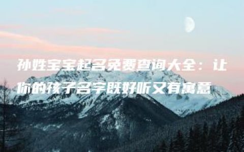 孙姓宝宝起名免费查询大全：让你的孩子名字既好听又有寓意