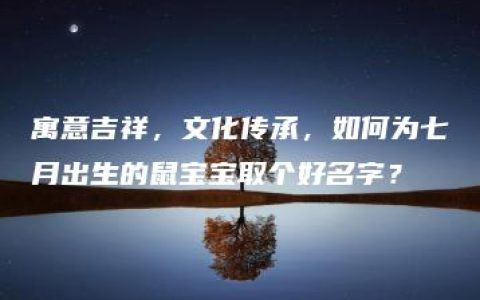 寓意吉祥，文化传承，如何为七月出生的鼠宝宝取个好名字？