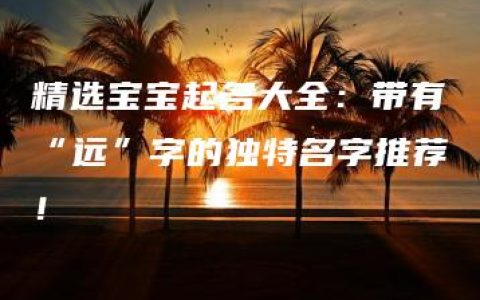 精选宝宝起名大全：带有“远”字的独特名字推荐！