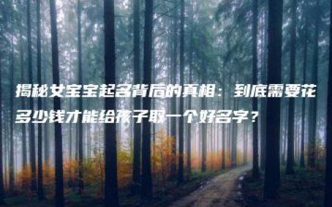 揭秘女宝宝起名背后的真相：到底需要花多少钱才能给孩子取一个好名字？