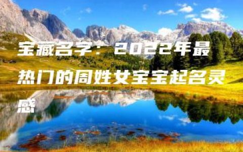 宝藏名字：2022年最热门的周姓女宝宝起名灵感