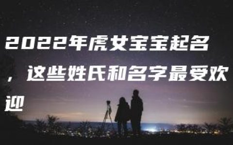 2022年虎女宝宝起名，这些姓氏和名字最受欢迎