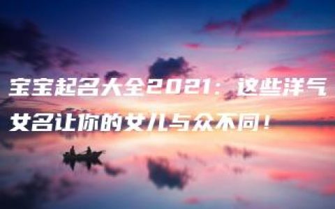 宝宝起名大全2021：这些洋气女名让你的女儿与众不同！