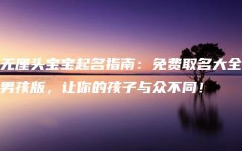 无厘头宝宝起名指南：免费取名大全男孩版，让你的孩子与众不同！