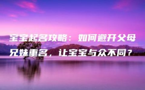 宝宝起名攻略：如何避开父母兄妹重名，让宝宝与众不同？