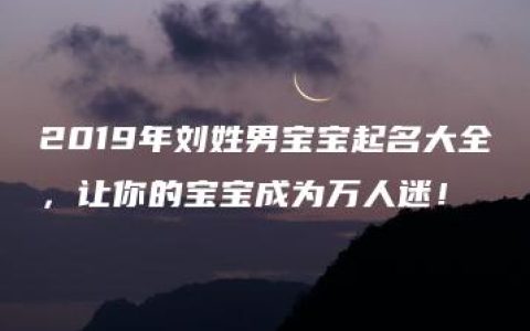 2019年刘姓男宝宝起名大全，让你的宝宝成为万人迷！